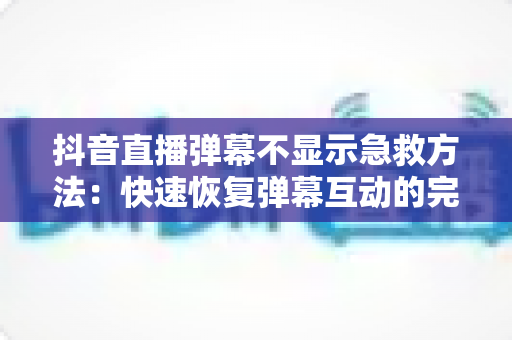 抖音直播弹幕不显示急救方法:快速恢复弹幕互动的完整解决方案 抖音直播弹幕不显示急救方法:快速恢复弹幕互动的完整解决方案