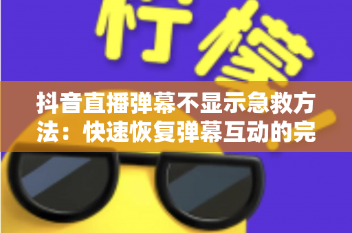 抖音直播弹幕不显示急救方法:快速恢复弹幕互动的完整解决方案 抖音直播弹幕不显示急救方法:快速恢复弹幕互动的完整解决方案