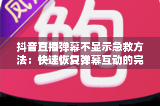 抖音直播弹幕不显示急救方法:快速恢复弹幕互动的完整解决方案 抖音直播弹幕不显示急救方法:快速恢复弹幕互动的完整解决方案