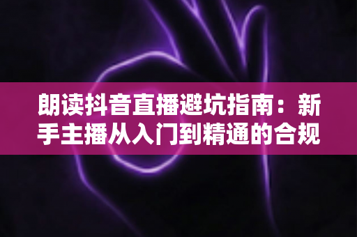 朗读抖音直播避坑指南：新手主播从入门到精通的合规运营全攻略