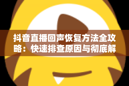 抖音直播回声恢复方法全攻略:快速排查原因与彻底解决回声的实用指南 抖音直播回声恢复方法全攻略:快速排查原因与彻底解决回声的实用指南