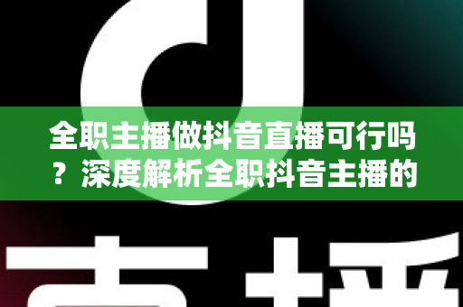 全职主播做抖音直播可行吗？深度解析全职抖音主播的机遇、挑战与变现路径