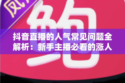 抖音直播的人气常见问题全解析：新手主播必看的涨人气实战指南