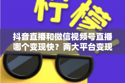 抖音直播和微信视频号直播哪个变现快？两大平台变现速度、变现路径与实战选择全解析