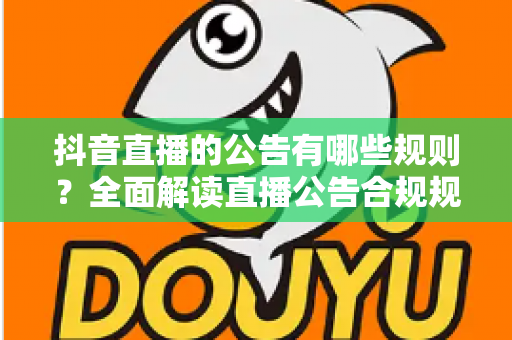 抖音直播的公告有哪些规则?全面解读直播公告合规规范与运营避坑指南 抖音直播的公告有哪些规则?全面解读直播公告合规规范与运营避坑指南