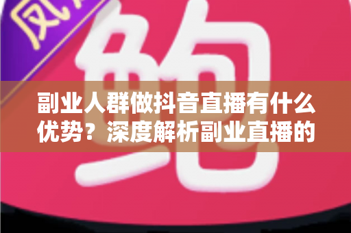 副业人群做抖音直播有什么优势?深度解析副业直播的时间红利、信任壁垒与低成本变现路径 副业人群做抖音直播有什么优势?深度解析副业直播的时间红利、信任壁垒与低成本变现路径