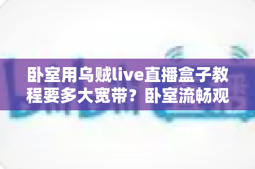 卧室用乌贼live直播盒子教程要多大宽带?卧室流畅观影带宽配置全指南 卧室用乌贼live直播盒子教程要多大宽带?卧室流畅观影带宽配置全指南