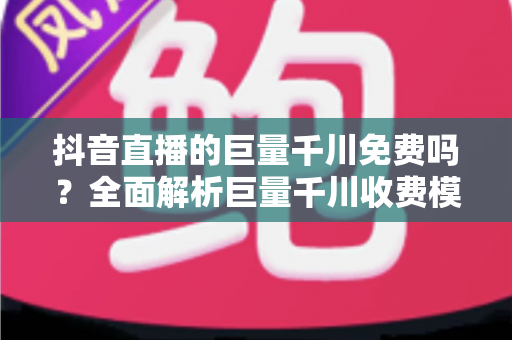 抖音直播的巨量千川免费吗?全面解析巨量千川收费模式与免费引流玩法 抖音直播的巨量千川免费吗?全面解析巨量千川收费模式与免费引流玩法