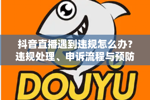 抖音直播遇到违规怎么办?违规处理、申诉流程与预防指南全解析 抖音直播遇到违规怎么办?违规处理、申诉流程与预防指南全解析