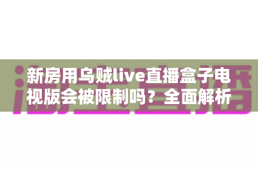 新房用乌贼live直播盒子电视版会被限制吗?全面解析限制原因、应对方法与使用建议 新房用乌贼live直播盒子电视版会被限制吗?全面解析限制原因、应对方法与使用建议