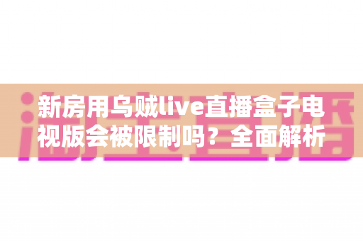 新房用乌贼live直播盒子电视版会被限制吗?全面解析限制原因、应对方法与使用建议 新房用乌贼live直播盒子电视版会被限制吗?全面解析限制原因、应对方法与使用建议