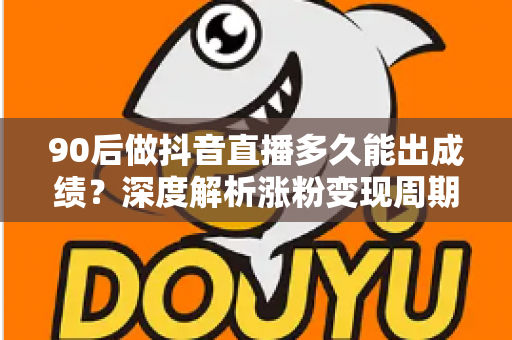 90后做抖音直播多久能出成绩?深度解析涨粉变现周期与加速成长指南 90后做抖音直播多久能出成绩?深度解析涨粉变现周期与加速成长指南