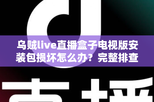 乌贼live直播盒子电视版安装包损坏怎么办？完整排查与解决方案指南