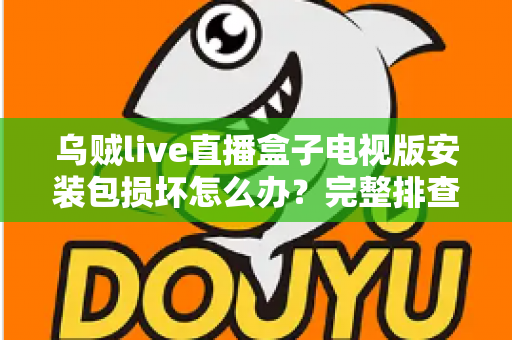 乌贼live直播盒子电视版安装包损坏怎么办？完整排查与解决方案指南
