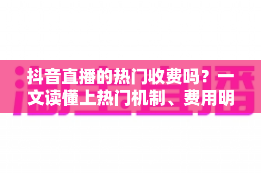 抖音直播的热门收费吗?一文读懂上热门机制、费用明细与免费涨热度技巧 抖音直播的热门收费吗?一文读懂上热门机制、费用明细与免费涨热度技巧