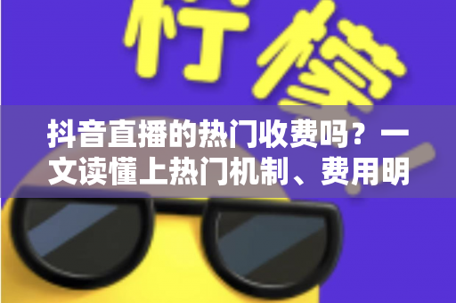 抖音直播的热门收费吗?一文读懂上热门机制、费用明细与免费涨热度技巧 抖音直播的热门收费吗?一文读懂上热门机制、费用明细与免费涨热度技巧