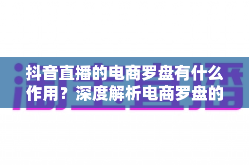 抖音直播的电商罗盘有什么作用？深度解析电商罗盘的核心功能与运营价值