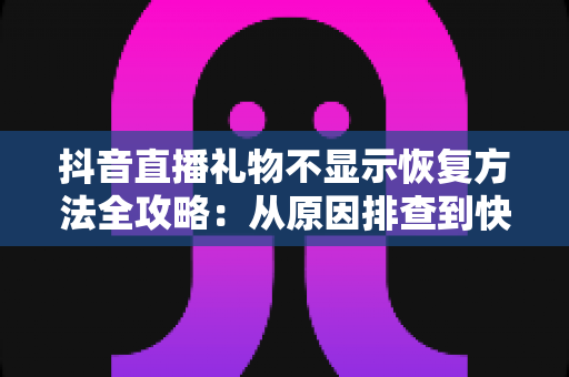 抖音直播礼物不显示恢复方法全攻略:从原因排查到快速修复,助您找回每一份直播收益 抖音直播礼物不显示恢复方法全攻略:从原因排查到快速修复,助您找回每一份直播收益