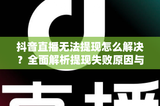 抖音直播无法提现怎么解决？全面解析提现失败原因与实用应对方案