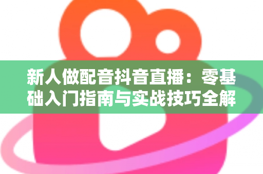 新人做配音抖音直播：零基础入门指南与实战技巧全解析