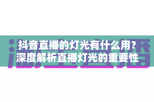 抖音直播的灯光有什么用？深度解析直播灯光的重要性与实用布置技巧