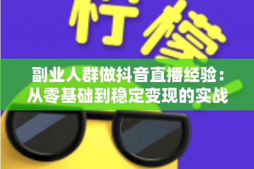 副业人群做抖音直播经验:从零基础到稳定变现的实战指南与避坑心得 副业人群做抖音直播经验:从零基础到稳定变现的实战指南与避坑心得