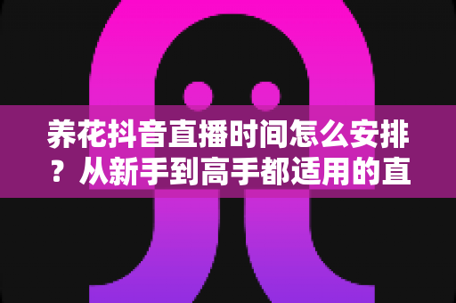 养花抖音直播时间怎么安排？从新手到高手都适用的直播时间规划全攻略