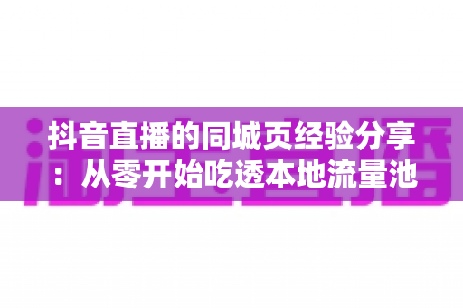 抖音直播的同城页经验分享：从零开始吃透本地流量池的实战指南