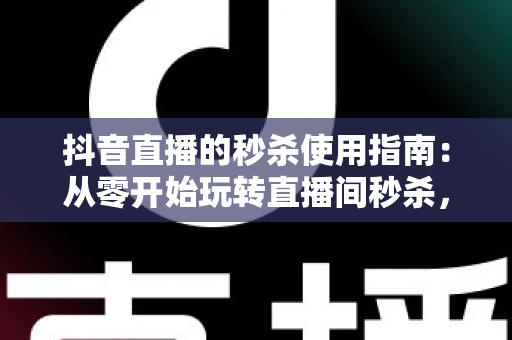 抖音直播的秒杀使用指南：从零开始玩转直播间秒杀，让销量爆发的完整攻略