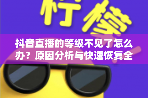 抖音直播的等级不见了怎么办？原因分析与快速恢复全攻略