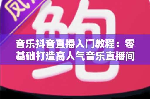 音乐抖音直播入门教程：零基础打造高人气音乐直播间的实战指南