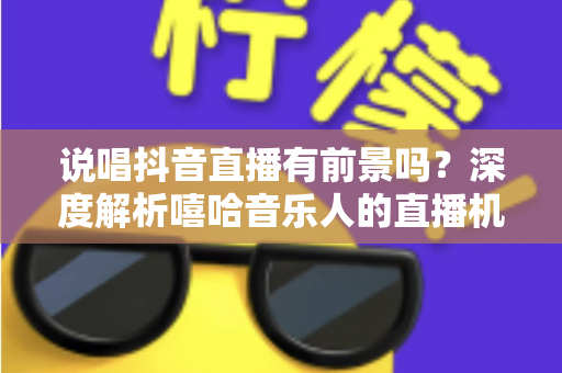 说唱抖音直播有前景吗？深度解析嘻哈音乐人的直播机遇、变现路径与实战攻略