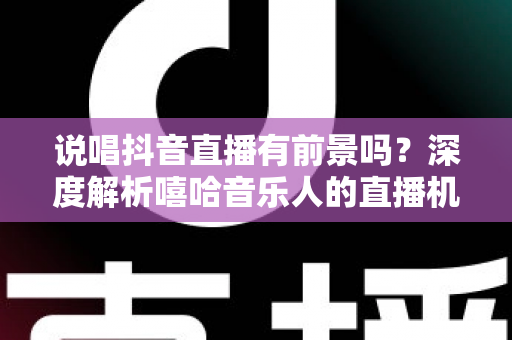 说唱抖音直播有前景吗？深度解析嘻哈音乐人的直播机遇、变现路径与实战攻略
