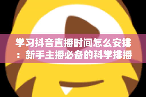 学习抖音直播时间怎么安排：新手主播必备的科学排播指南