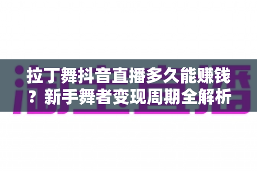 拉丁舞抖音直播多久能赚钱？新手舞者变现周期全解析与快速起号实战指南