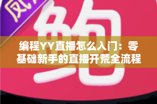 编程YY直播怎么入门：零基础新手的直播开荒全流程指南