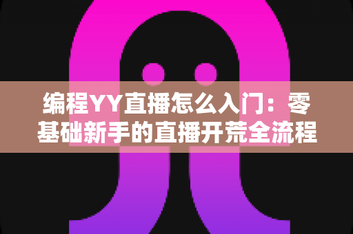 编程YY直播怎么入门：零基础新手的直播开荒全流程指南