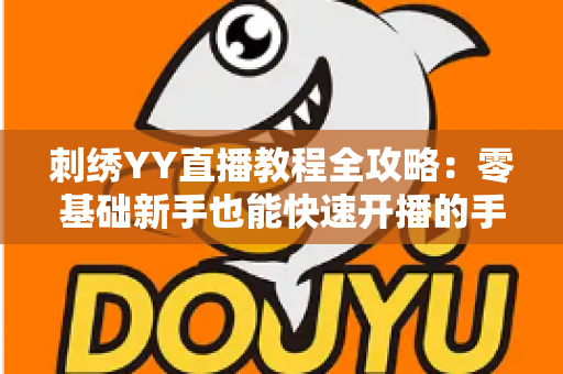 刺绣YY直播教程全攻略：零基础新手也能快速开播的手工刺绣直播实战指南