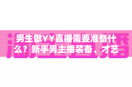 男生做YY直播需要准备什么？新手男主播装备、才艺与心态全攻略