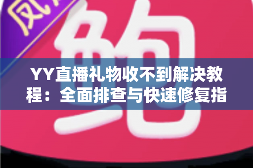 YY直播礼物收不到解决教程：全面排查与快速修复指南，让每一份心意准时送达