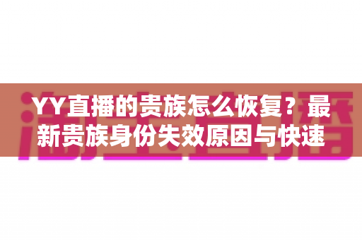 YY直播的贵族怎么恢复？最新贵族身份失效原因与快速恢复方法全攻略
