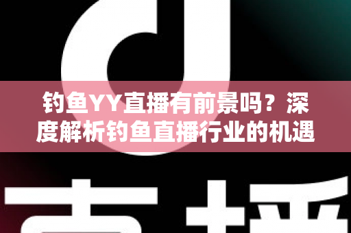 钓鱼YY直播有前景吗？深度解析钓鱼直播行业的机遇与挑战