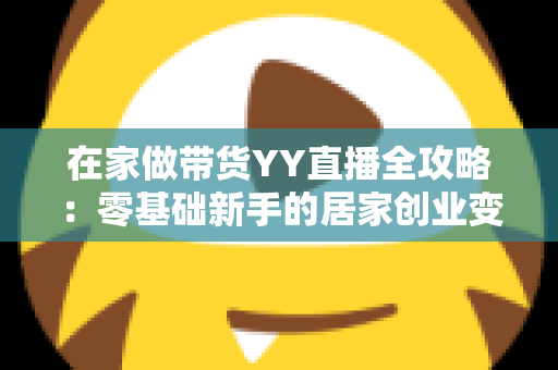 在家做带货YY直播全攻略：零基础新手的居家创业变现指南