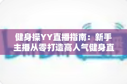 健身操YY直播指南:新手主播从零打造高人气健身直播间的完全攻略 健身操YY直播指南:新手主播从零打造高人气健身直播间的完全攻略