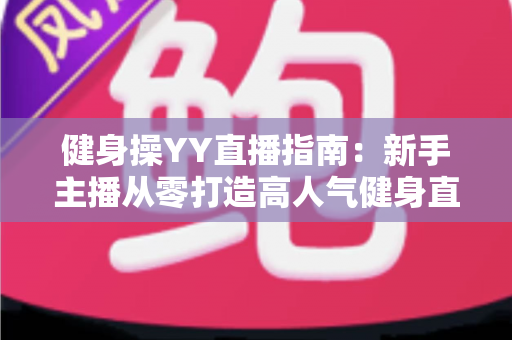 健身操YY直播指南:新手主播从零打造高人气健身直播间的完全攻略 健身操YY直播指南:新手主播从零打造高人气健身直播间的完全攻略
