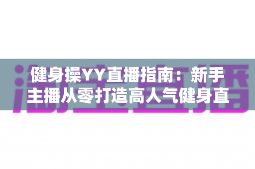 健身操YY直播指南：新手主播从零打造高人气健身直播间的完全攻略