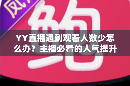 YY直播遇到观看人数少怎么办？主播必看的人气提升全攻略与实用运营技巧