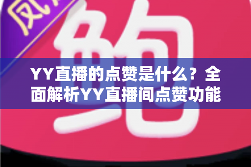 YY直播的点赞是什么？全面解析YY直播间点赞功能的意义与玩法