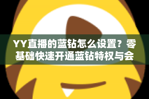 YY直播的蓝钻怎么设置？零基础快速开通蓝钻特权与会员权益完整教程指南
