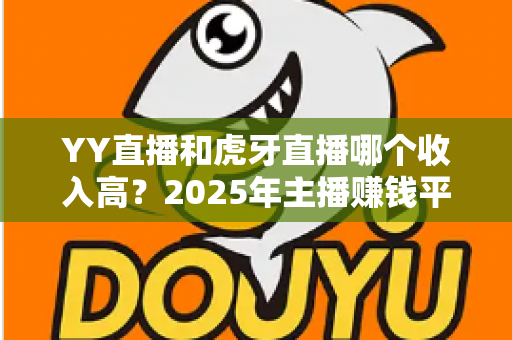 YY直播和虎牙直播哪个收入高？2025年主播赚钱平台全方位深度对比与增收实战指南